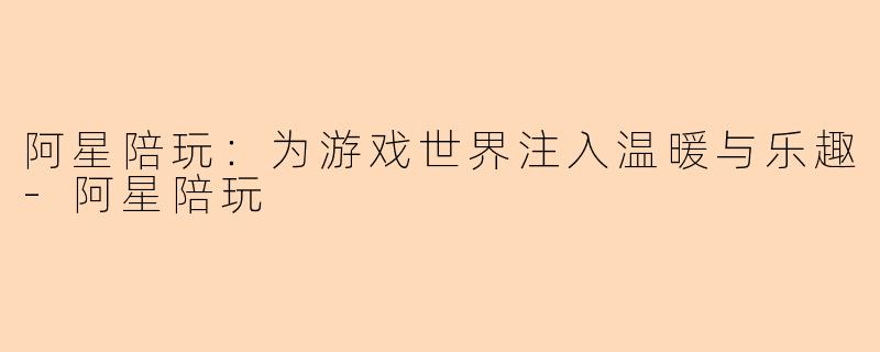 阿星陪玩：为游戏世界注入温暖与乐趣-阿星陪玩