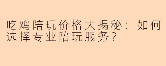 吃鸡陪玩价格大揭秘：如何选择专业陪玩服务？