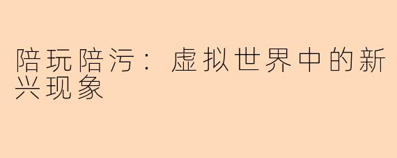 陪玩陪污:虚拟世界中的新兴现象