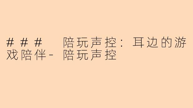 ### 陪玩声控：耳边的游戏陪伴-陪玩声控