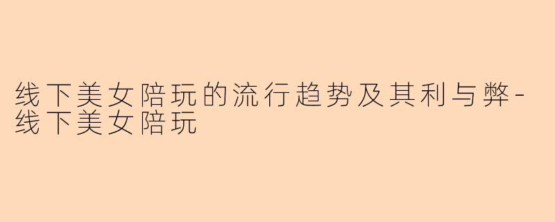 线下美女陪玩的流行趋势及其利与弊-线下美女陪玩