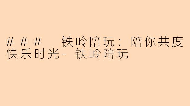 ### 铁岭陪玩：陪你共度快乐时光-铁岭陪玩