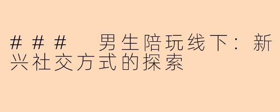 ### 男生陪玩线下：新兴社交方式的探索