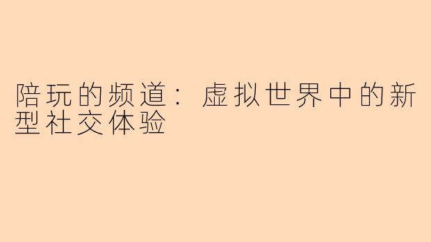 陪玩的频道：虚拟世界中的新型社交体验