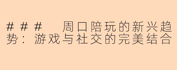 ### 周口陪玩的新兴趋势：游戏与社交的完美结合