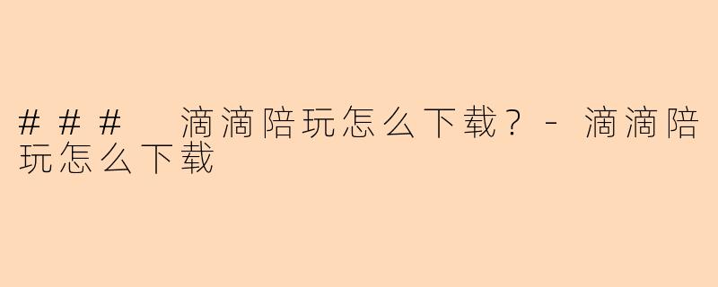 ### 滴滴陪玩怎么下载？-滴滴陪玩怎么下载