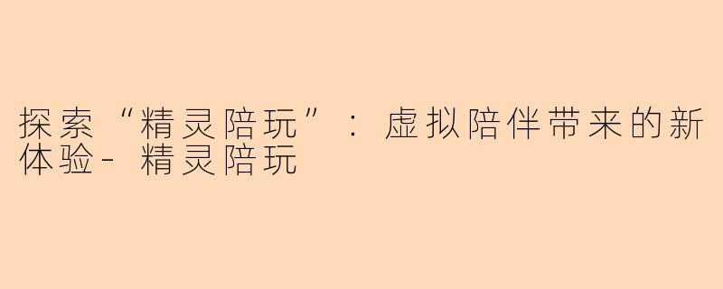 探索“精灵陪玩”：虚拟陪伴带来的新体验-精灵陪玩