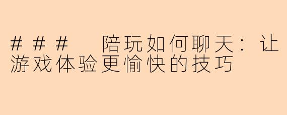 ### 陪玩如何聊天：让游戏体验更愉快的技巧