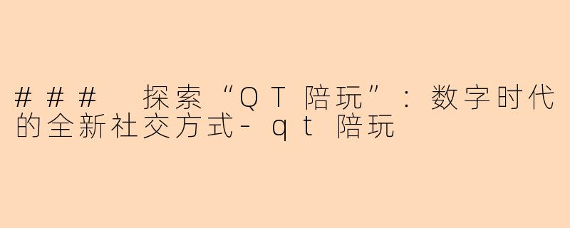 ### 探索“QT陪玩”:数字时代的全新社交方式-qt陪玩