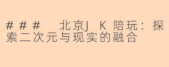 ### 北京JK陪玩：探索二次元与现实的融合