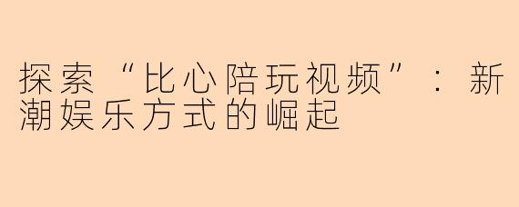 探索“比心陪玩视频”:新潮娱乐方式的崛起