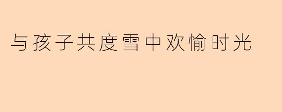 与孩子共度雪中欢愉时光