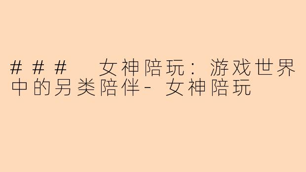 ### 女神陪玩：游戏世界中的另类陪伴-女神陪玩