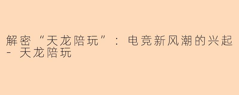 解密“天龙陪玩”：电竞新风潮的兴起-天龙陪玩