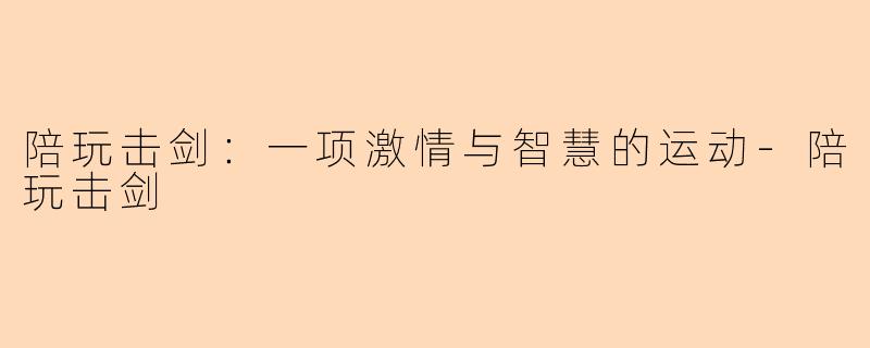 陪玩击剑：一项激情与智慧的运动-陪玩击剑