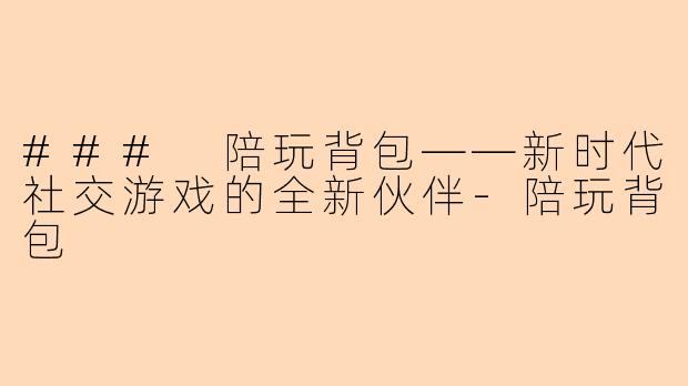 ### 陪玩背包——新时代社交游戏的全新伙伴-陪玩背包