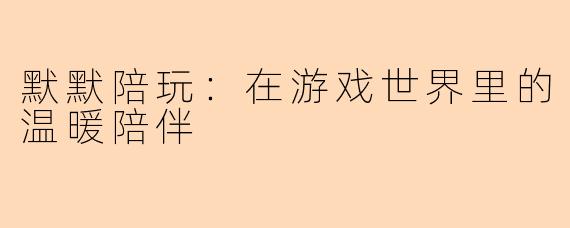 默默陪玩：在游戏世界里的温暖陪伴