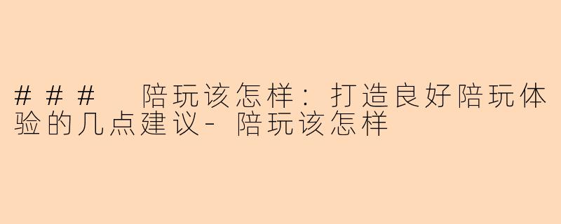 ### 陪玩该怎样：打造良好陪玩体验的几点建议-陪玩该怎样