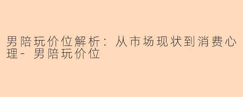 男陪玩价位解析：从市场现状到消费心理-男陪玩价位
