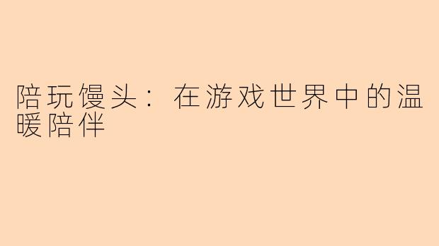 陪玩馒头：在游戏世界中的温暖陪伴