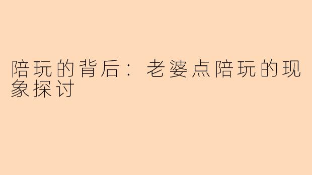 陪玩的背后：老婆点陪玩的现象探讨