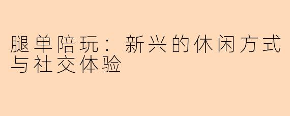 腿单陪玩：新兴的休闲方式与社交体验