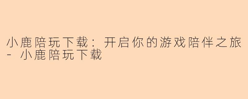 小鹿陪玩下载：开启你的游戏陪伴之旅-小鹿陪玩下载