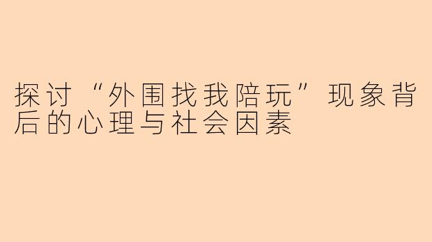 探讨“外围找我陪玩”现象背后的心理与社会因素