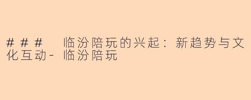 ### 临汾陪玩的兴起：新趋势与文化互动-临汾陪玩