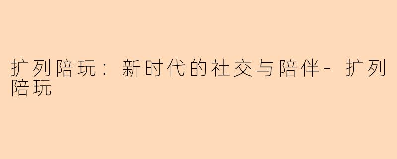 扩列陪玩：新时代的社交与陪伴-扩列陪玩