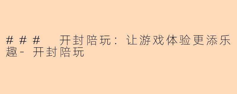### 开封陪玩:让游戏体验更添乐趣-开封陪玩