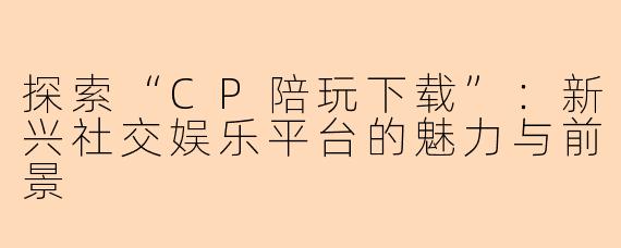 探索“CP陪玩下载”：新兴社交娱乐平台的魅力与前景