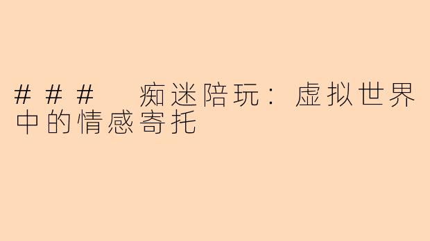 ### 痴迷陪玩：虚拟世界中的情感寄托