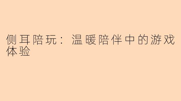 侧耳陪玩：温暖陪伴中的游戏体验