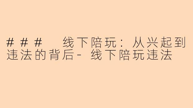 ### 线下陪玩：从兴起到违法的背后-线下陪玩违法