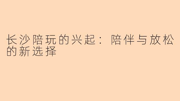 长沙陪玩的兴起：陪伴与放松的新选择