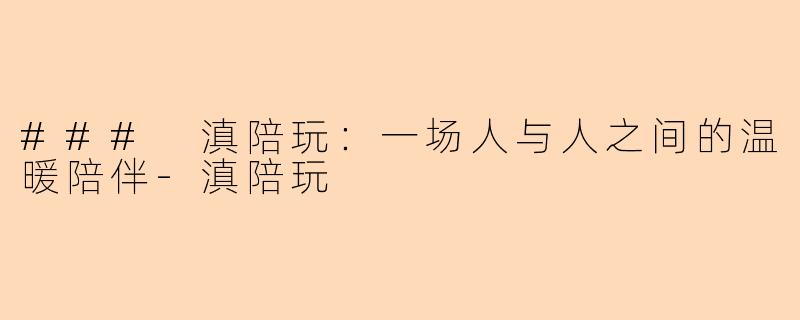 ### 滇陪玩：一场人与人之间的温暖陪伴-滇陪玩