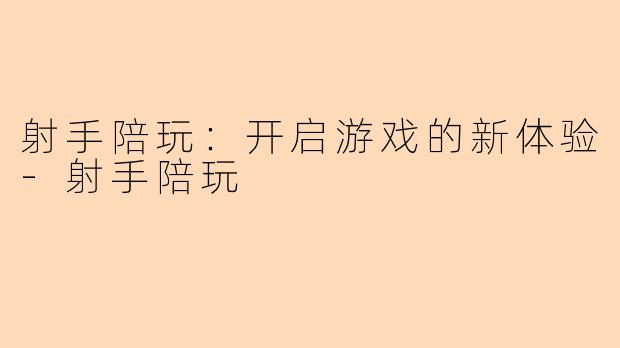 射手陪玩：开启游戏的新体验-射手陪玩