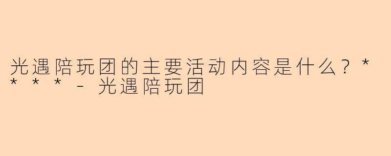 光遇陪玩团的主要活动内容是什么？****