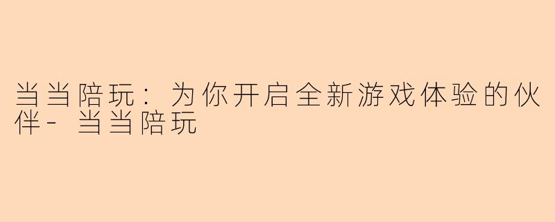 当当陪玩：为你开启全新游戏体验的伙伴-当当陪玩