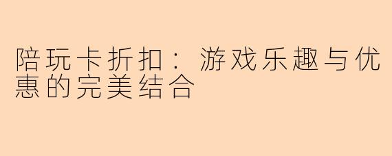 陪玩卡折扣:游戏乐趣与优惠的完美结合
