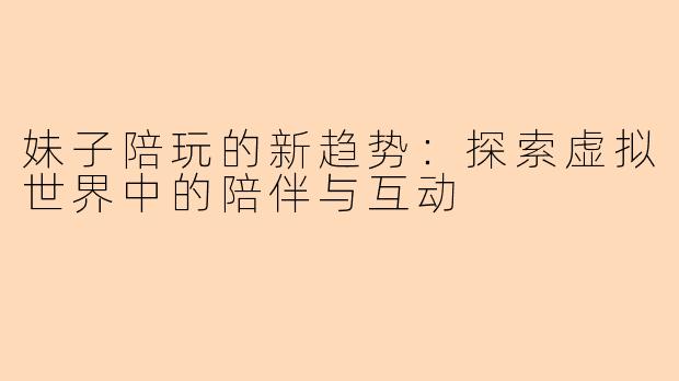 妹子陪玩的新趋势:探索虚拟世界中的陪伴与互动