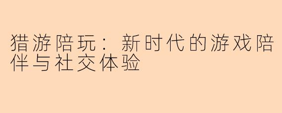 猎游陪玩：新时代的游戏陪伴与社交体验
