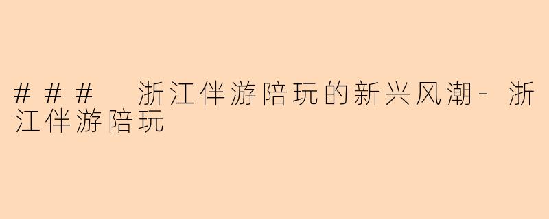 ### 浙江伴游陪玩的新兴风潮-浙江伴游陪玩