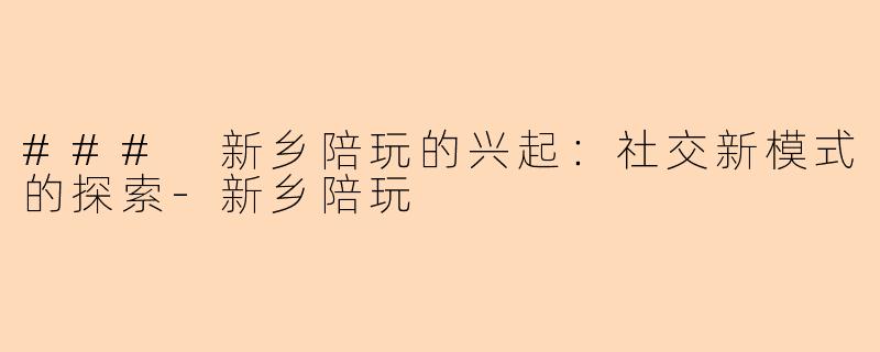 ### 新乡陪玩的兴起:社交新模式的探索