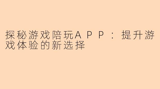 探秘游戏陪玩APP：提升游戏体验的新选择