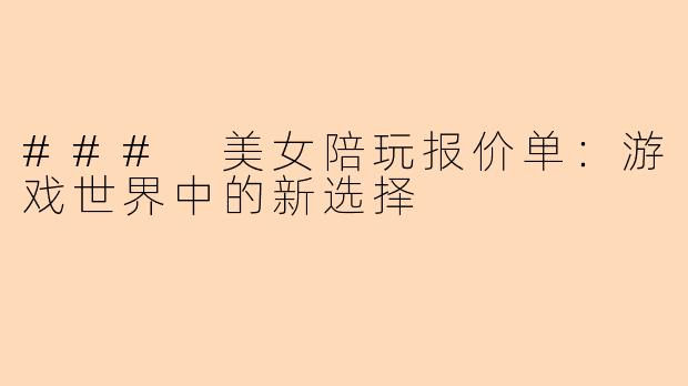 ### 美女陪玩报价单：游戏世界中的新选择