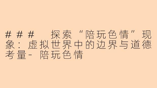 ### 探索“陪玩色情”现象：虚拟世界中的边界与道德考量-陪玩色情