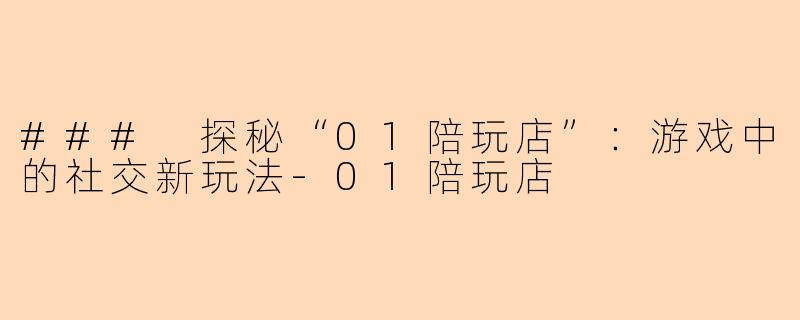 ### 探秘“01陪玩店”：游戏中的社交新玩法-01陪玩店