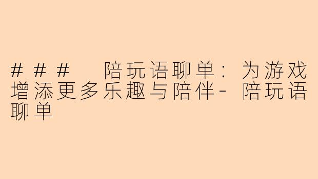 ### 陪玩语聊单:为游戏增添更多乐趣与陪伴-陪玩语聊单